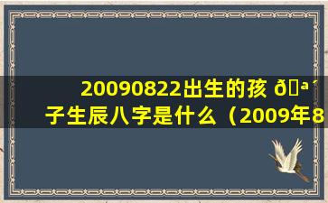 20090822出生的孩 🪴 子生辰八字是什么（2009年8月22日 🌸 出生是什么星座）